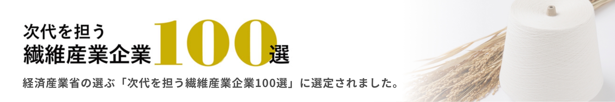 次代を担う,繊維産業企業,100選,経済産業省の選ぶ「次代を担う繊維産業企業100選」に選定されました。詳しくはこちら