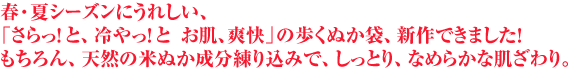 春・夏シーズンにうれしい、「さらっ！と、冷やっ！と　お肌、爽快」の歩くぬか袋、新作できました！もちろん、天然の米ぬか成分練り込みで、しっとり、なめらかな肌ざわり。