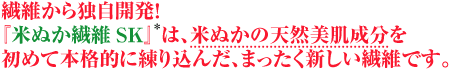繊維から独自開発！「米ぬか繊維SK」※は、米ぬかの天然美肌成分を初めて本格的に練り込んだ、まったく新しい繊維です。