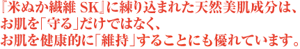 『米ぬか繊維SK』に練り込まれた天然美肌成分は、お肌を「守る」だけではなく、お肌を健康的に「維持」することにも優れています。