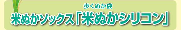 歩くぬか袋
米ぬかソックス「米ぬかシリコン」