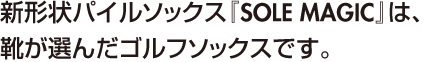 新形状パイルソックス「sole maic」は、靴が選んだゴルフソックスです。