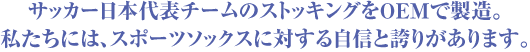 サッカー日本代表チームのストッキングをOEMで製造。私たちには、スポーツソックスに対する自信と誇りがあります