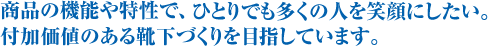 商品の機能や特性で、ひとりでも多くの人を笑顔にしたい。付加価値のある靴下づくりを目指しています。