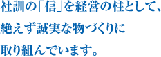 社訓の「信」を経営の柱として、絶えず誠実な物づくりに取り組んでいます。