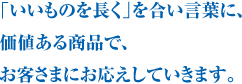 「いいものを長く」を合言葉に、価値ある商品で、お客さまにお応えしていきます。